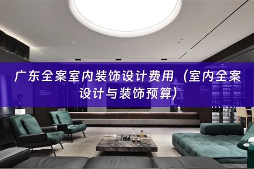 广东全案室内装饰设计费用（室内全案设计与装饰预算）