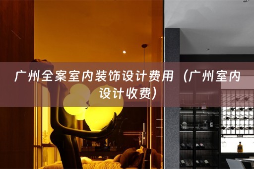 广州全案室内装饰设计费用（广州室内设计收费）