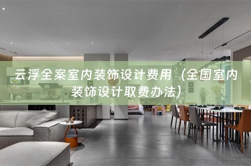 云浮全案室内装饰设计费用（全国室内装饰设计取费办法）