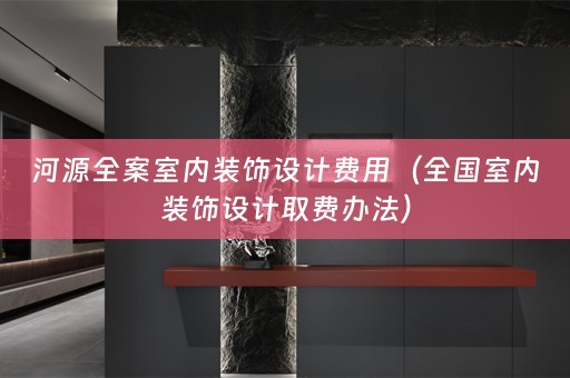 河源全案室内装饰设计费用（全国室内装饰设计取费办法）