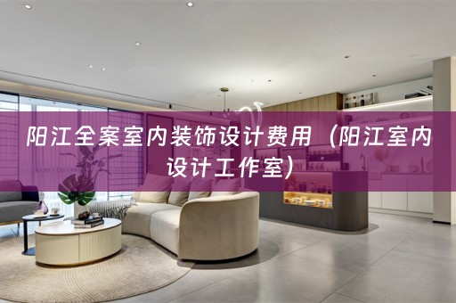 阳江全案室内装饰设计费用（阳江室内设计工作室）