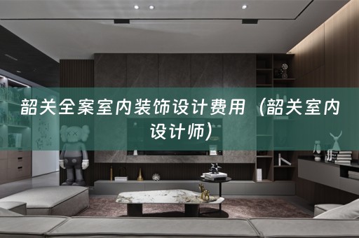 韶关全案室内装饰设计费用（韶关室内设计师）