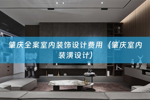 肇庆全案室内装饰设计费用（肇庆室内装潢设计）
