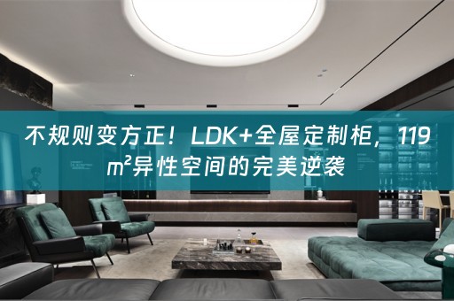 不规则变方正！LDK+柜，119㎡异性空间的完美逆袭