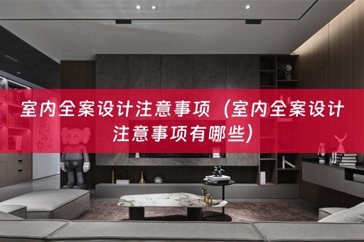 室内全案设计注意事项（室内全案设计注意事项有哪些）