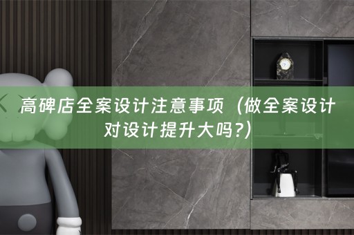 高碑店全案设计注意事项（做全案设计对设计提升大吗?）