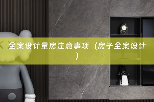 全案设计量房注意事项（房子全案设计）