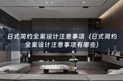 日式简约全案设计注意事项（日式简约全案设计注意事项有哪些）