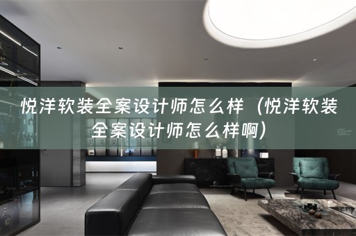 悦洋软装全案设计师怎么样（悦洋软装全案设计师怎么样啊）