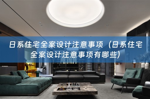 日系住宅全案设计注意事项（日系住宅全案设计注意事项有哪些）