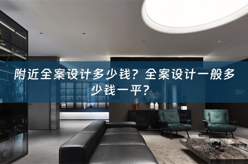 附近全案设计多少钱？全案设计一般多少钱一平？ 