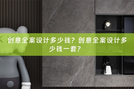 创意全案设计多少钱？创意全案设计多少钱一套？ 