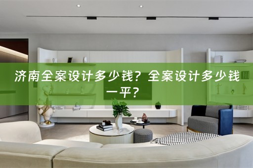 济南全案设计多少钱？全案设计多少钱一平？ 