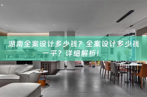 湖南全案设计多少钱？全案设计多少钱一平？详细解析！ 
