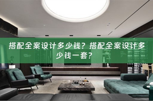 搭配全案设计多少钱？搭配全案设计多少钱一套？ 