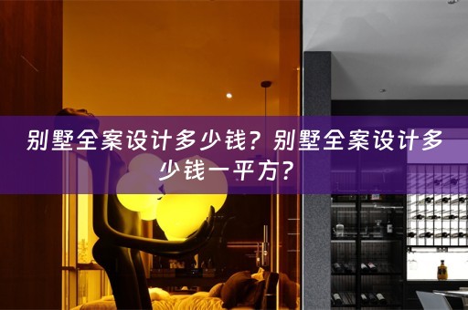 别墅全案设计多少钱？别墅全案设计多少钱一平方？ 