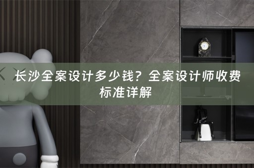 长沙全案设计多少钱？全案设计师收费标准详解 