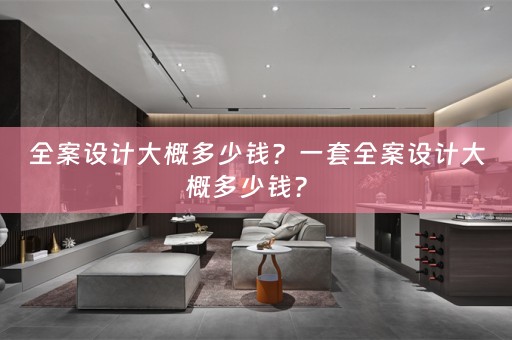 全案设计大概多少钱？一套全案设计大概多少钱？ 