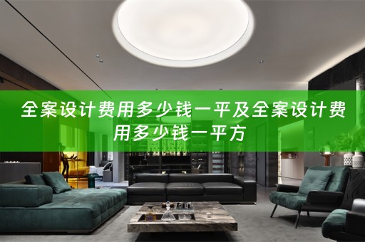 全案设计费用多少钱一平及全案设计费用多少钱一平方 