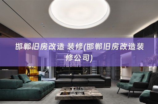 邯郸旧房改造 装修(邯郸旧房改造装修公司)