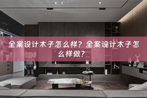 全案设计木子怎么样？全案设计木子怎么样做？ 