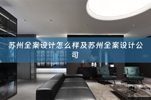苏州全案设计怎么样及苏州全案设计公司 