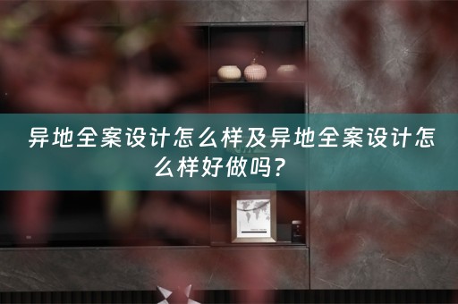  异地全案设计怎么样及异地全案设计怎么样好做吗？  