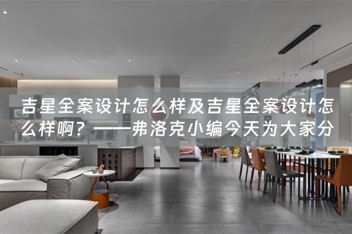 吉星全案设计怎么样及吉星全案设计怎么样啊？——弗洛克小编今天为大家分享 