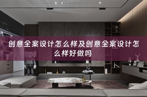 创意全案设计怎么样及创意全案设计怎么样好做吗 