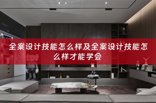 全案设计技能怎么样及全案设计技能怎么样才能学会 