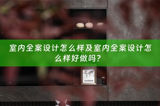 室内全案设计怎么样及室内全案设计怎么样好做吗？ 
