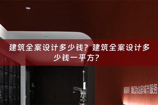 建筑全案设计多少钱？建筑全案设计多少钱一平方？ 