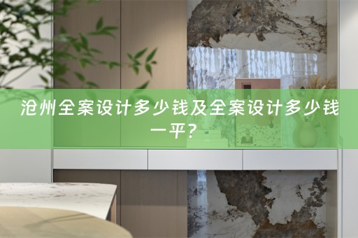 沧州全案设计多少钱及全案设计多少钱一平？ 