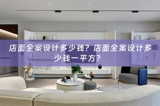 店面全案设计多少钱？店面全案设计多少钱一平方？ 