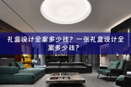 礼盒设计全案多少钱？一张礼盒设计全案多少钱？ 