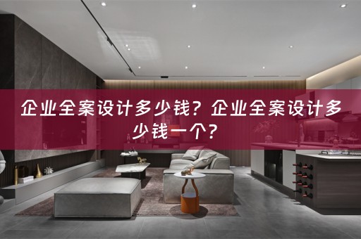 企业全案设计多少钱？企业全案设计多少钱一个？ 