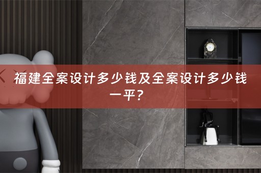 福建全案设计多少钱及全案设计多少钱一平？ 