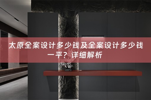 太原全案设计多少钱及全案设计多少钱一平？详细解析 