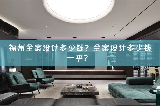 福州全案设计多少钱？全案设计多少钱一平？ 