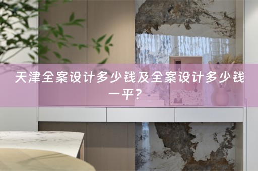 天津全案设计多少钱及全案设计多少钱一平？ 
