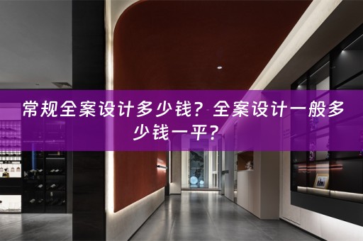 常规全案设计多少钱？全案设计一般多少钱一平？ 