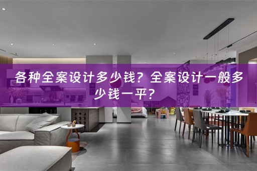 各种全案设计多少钱？全案设计一般多少钱一平？ 
