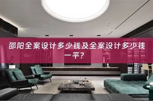 邵阳全案设计多少钱及全案设计多少钱一平？ 
