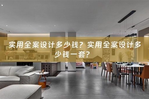 实用全案设计多少钱？实用全案设计多少钱一套？ 