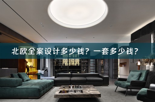 北欧全案设计多少钱？一套多少钱？ 