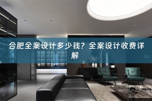 合肥全案设计多少钱？全案设计收费详解 