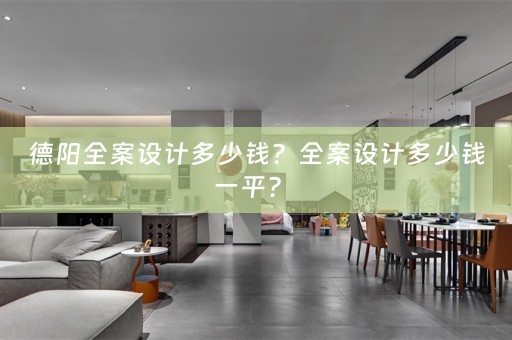 德阳全案设计多少钱？全案设计多少钱一平？ 