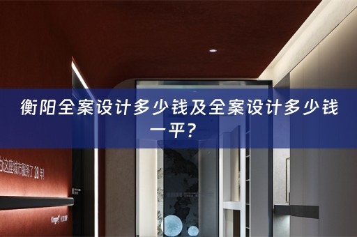 衡阳全案设计多少钱及全案设计多少钱一平？ 