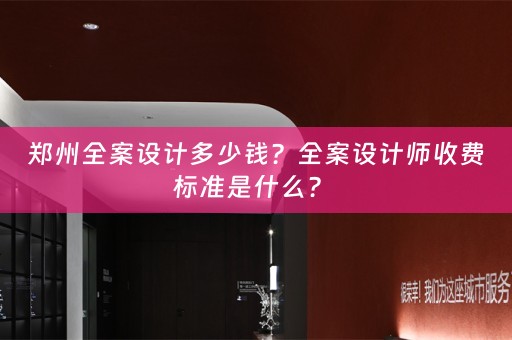 郑州全案设计多少钱？全案设计师收费标准是什么？ 