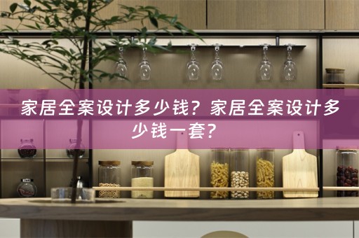 家居全案设计多少钱？家居全案设计多少钱一套？ 